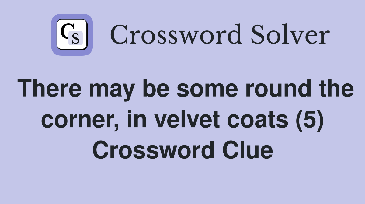 There may be some round the corner, in velvet coats (5) Crossword Clue