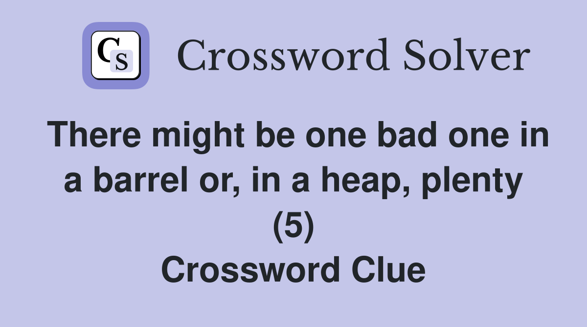 There might be one bad one in a barrel or, in a heap, plenty (5) Crossword Clue
