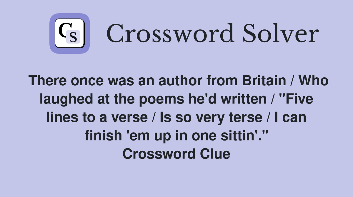 There once was an author from Britain / Who laughed at the poems he'd written / "Five lines to a verse / Is so very terse / I can finish 'em up in one sittin'." Crossword Clue