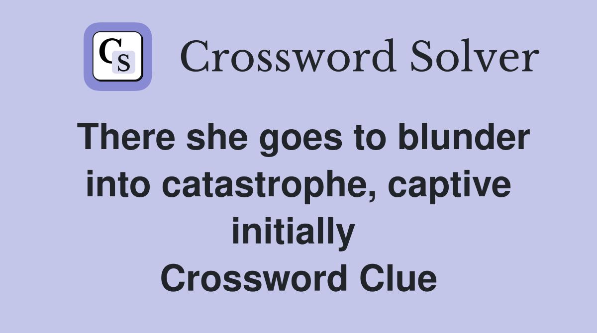 There she goes to blunder into catastrophe, captive initially  Crossword Clue