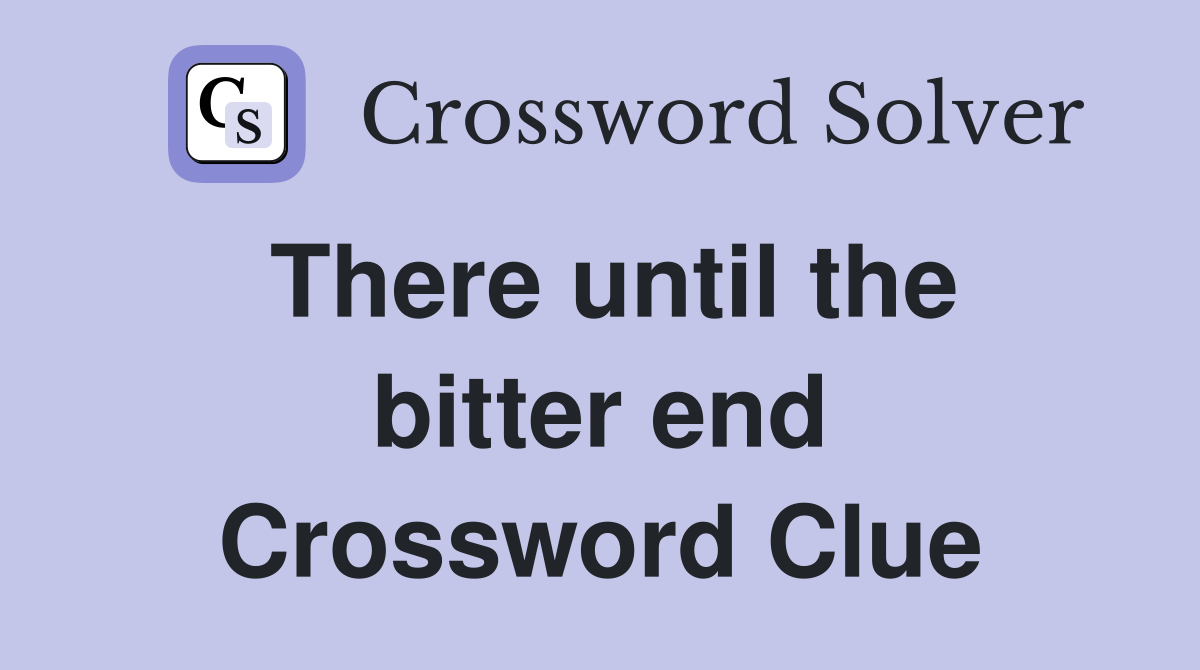 There until the bitter end Crossword Clue