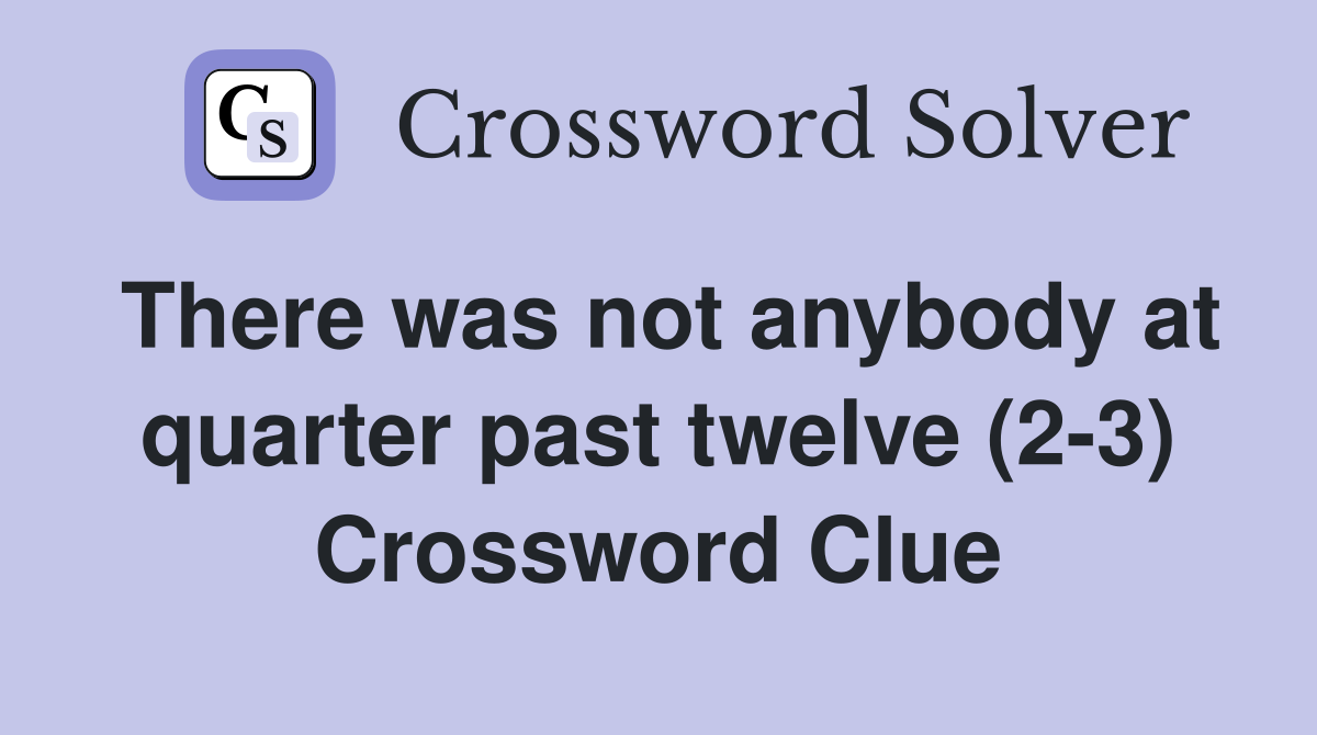 There was not anybody at quarter past twelve (2-3) Crossword Clue