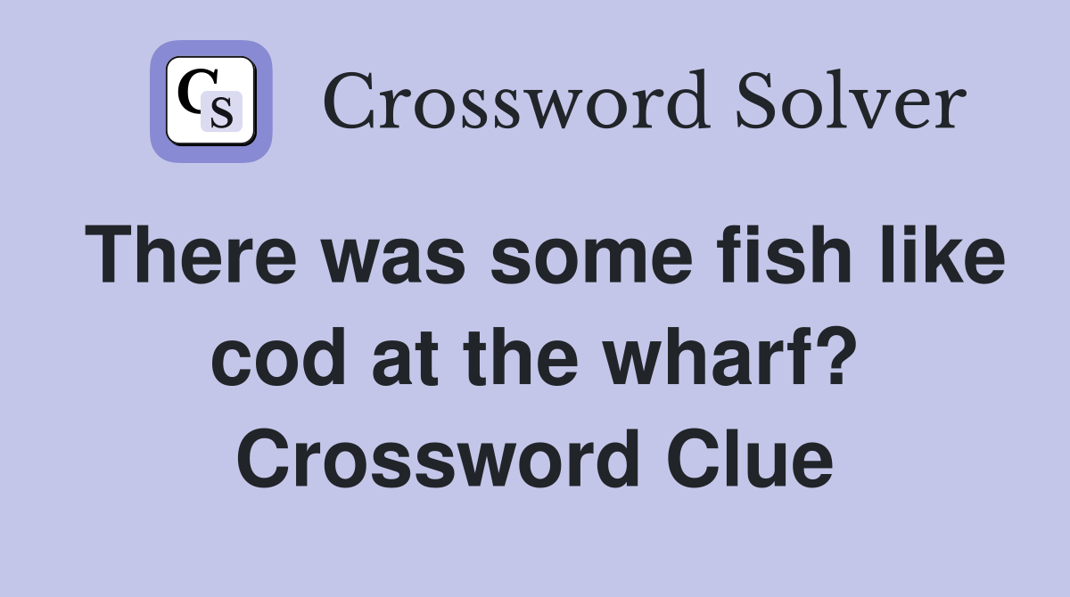 There was some fish like cod at the wharf? Crossword Clue