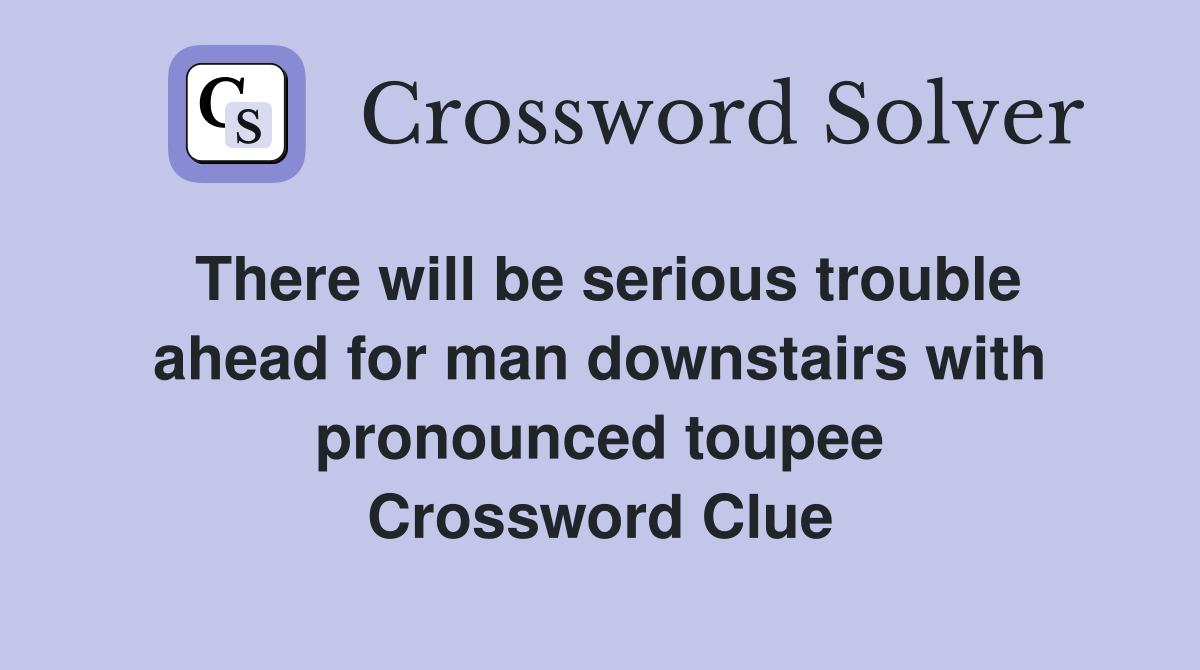 There will be serious trouble ahead for man downstairs with pronounced toupee Crossword Clue