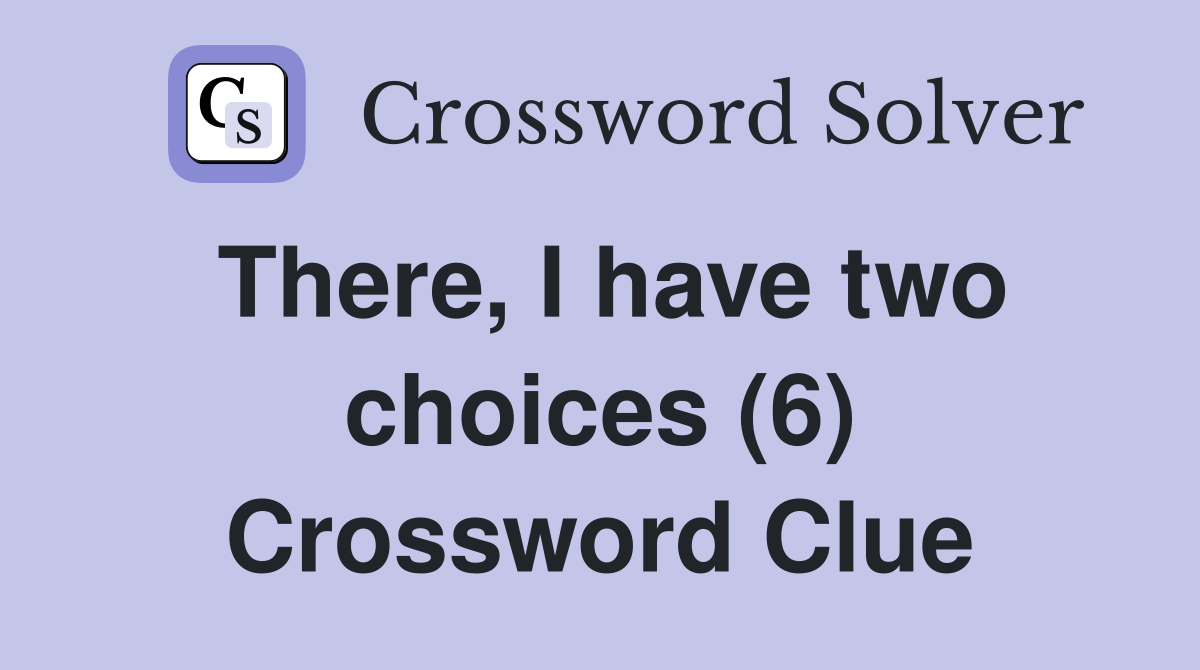 There, I have two choices (6) Crossword Clue