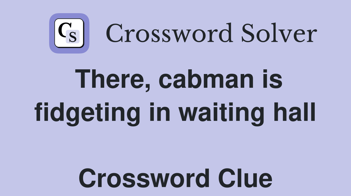 There, cabman is fidgeting in waiting hall  Crossword Clue