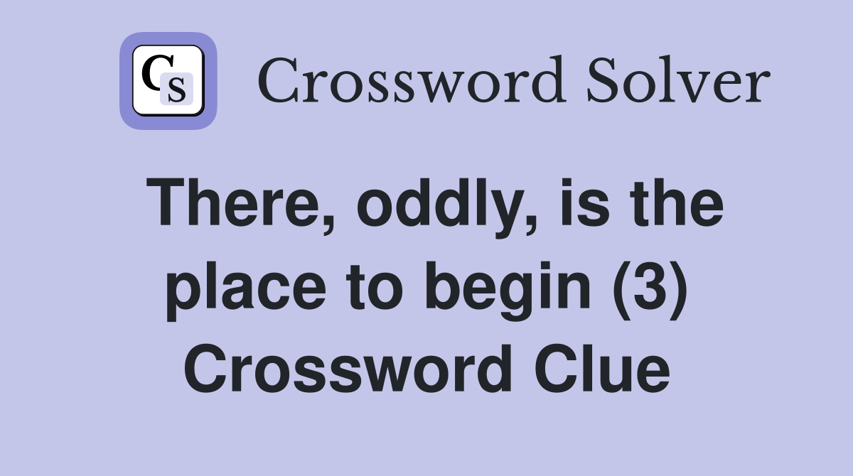 There, oddly, is the place to begin (3) Crossword Clue