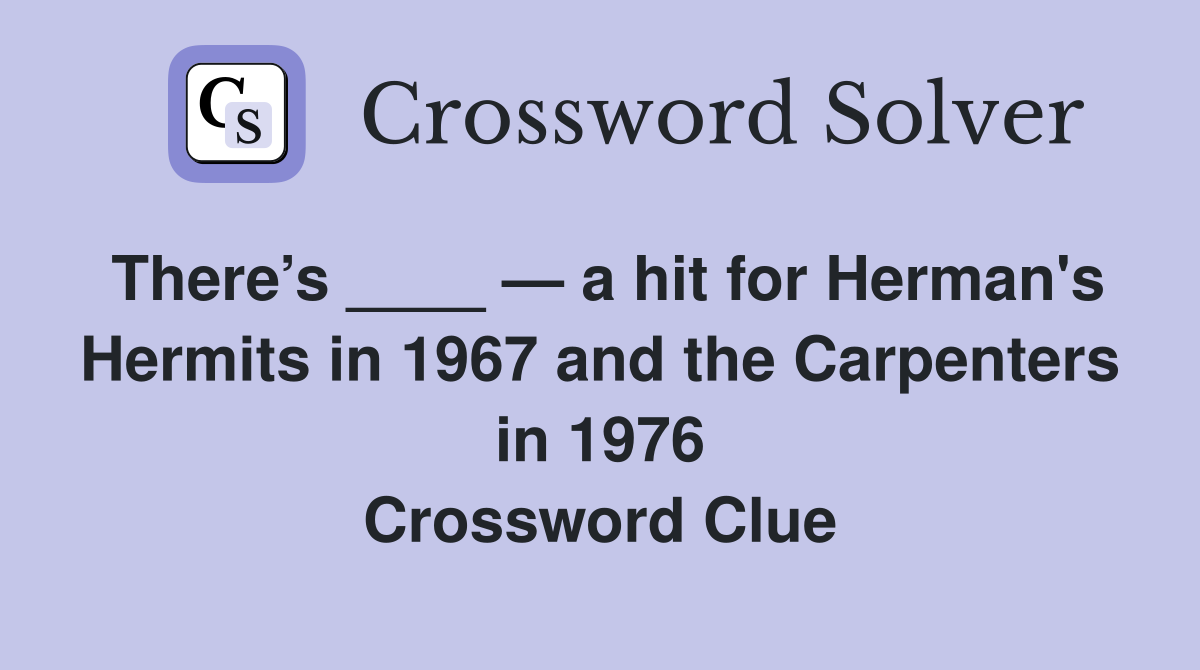 There’s ____ — a hit for Herman's Hermits in 1967 and the Carpenters in 1976 Crossword Clue