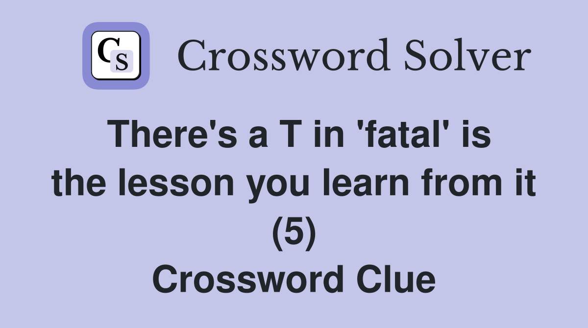 There's a T in 'fatal' is the lesson you learn from it (5) Crossword Clue