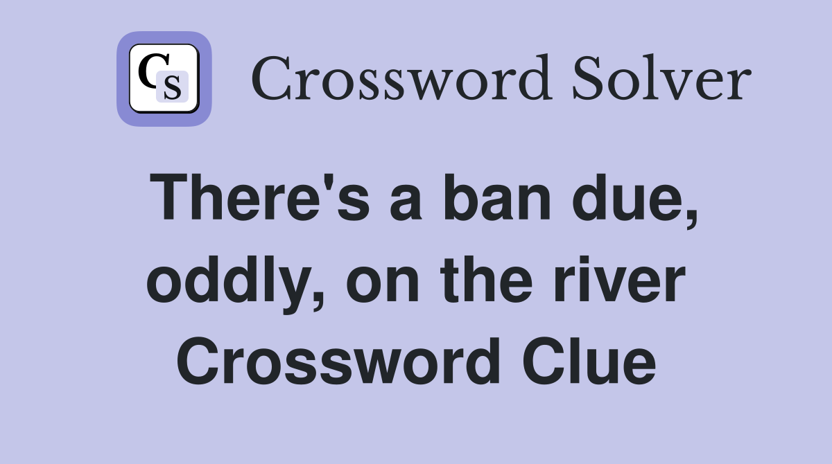 There's a ban due, oddly, on the river Crossword Clue