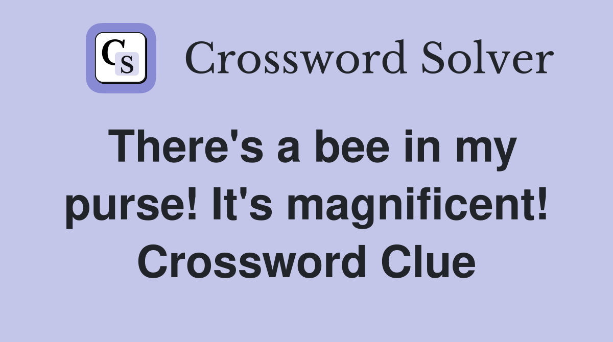 There's a bee in my purse! It's magnificent! Crossword Clue