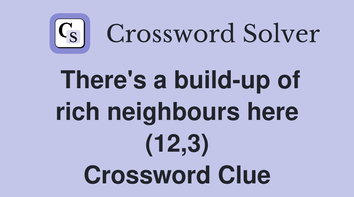 There's a build-up of rich neighbours here (12,3) Crossword Clue