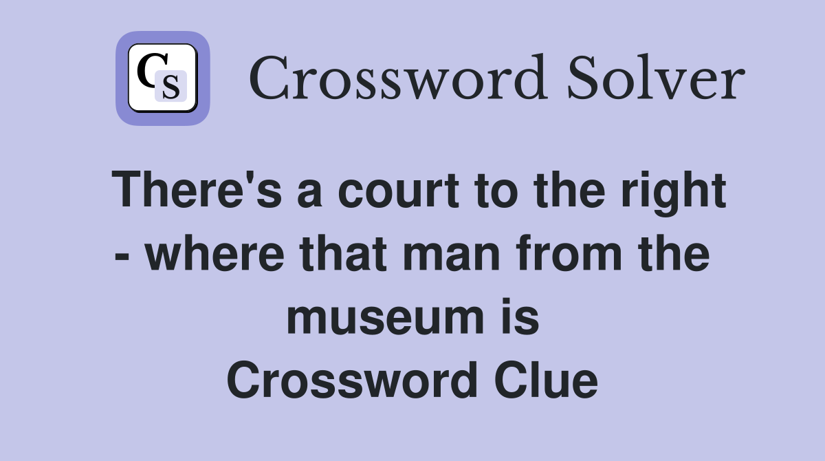 There's a court to the right - where that man from the museum is Crossword Clue