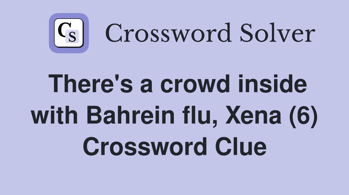 There's a crowd inside with Bahrein flu, Xena (6) Crossword Clue