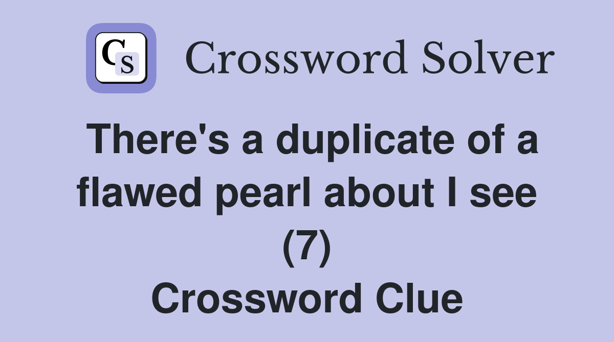 There's a duplicate of a flawed pearl about I see (7) Crossword Clue