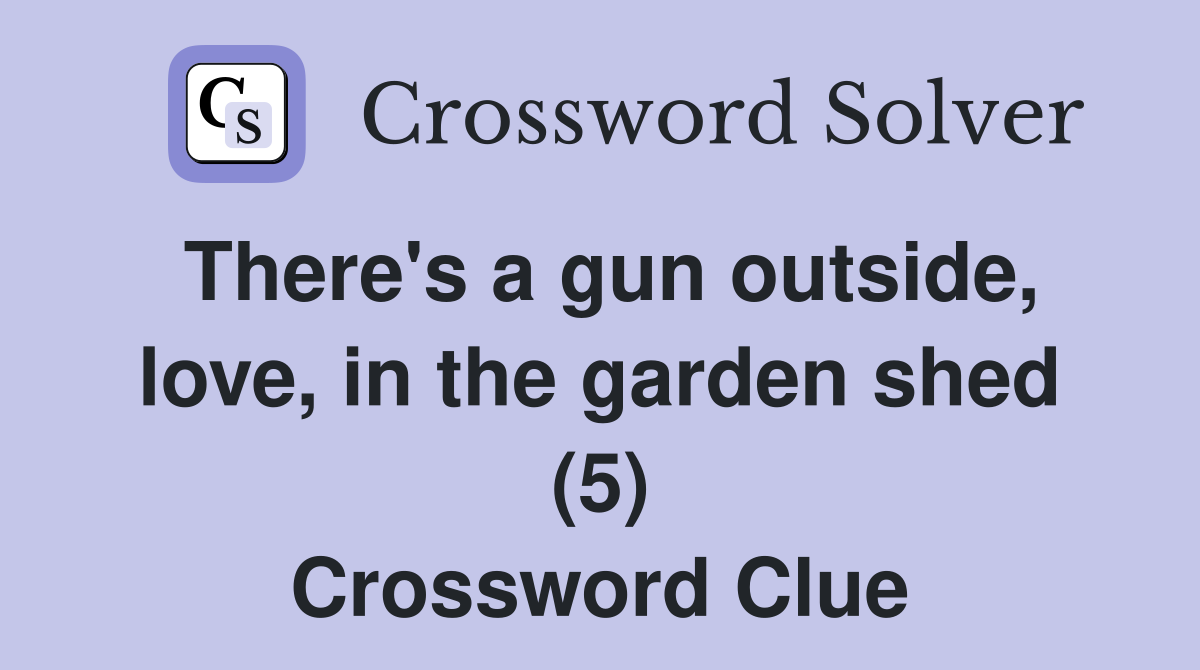 There's a gun outside, love, in the garden shed (5) Crossword Clue