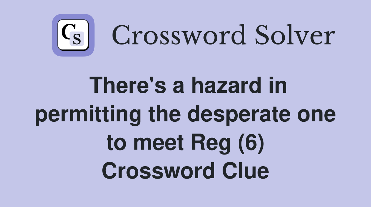 There's a hazard in permitting the desperate one to meet Reg (6) Crossword Clue