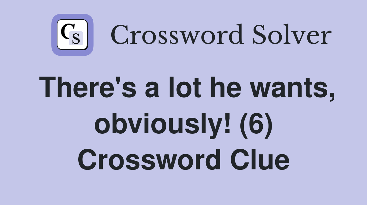 There's a lot he wants, obviously! (6) Crossword Clue