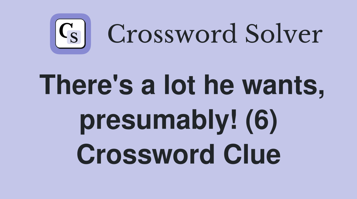 There's a lot he wants, presumably! (6) Crossword Clue