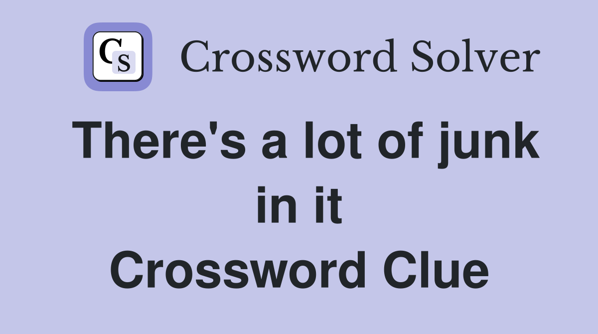 There's a lot of junk in it Crossword Clue