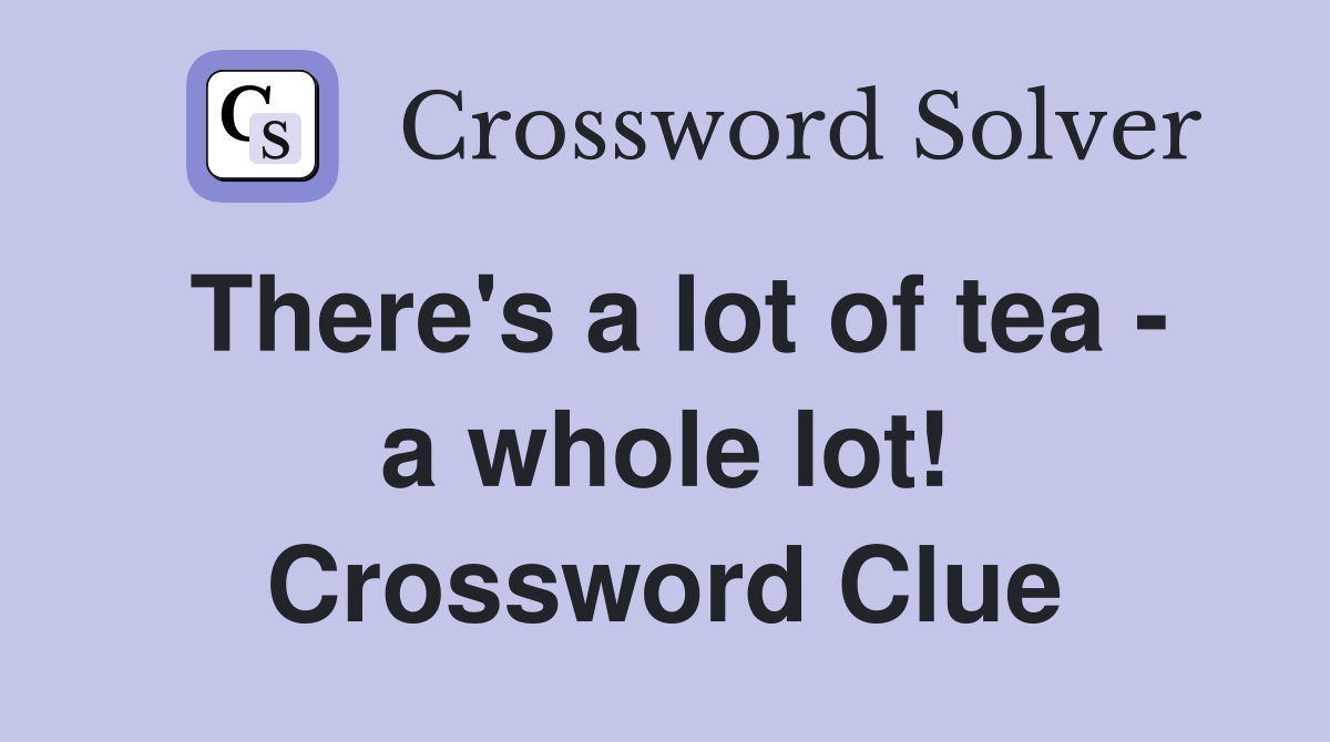 There's a lot of tea - a whole lot! Crossword Clue