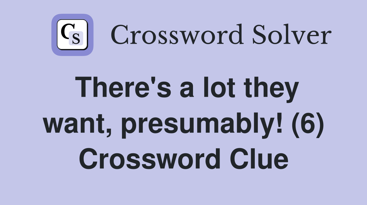 There's a lot they want, presumably! (6) Crossword Clue