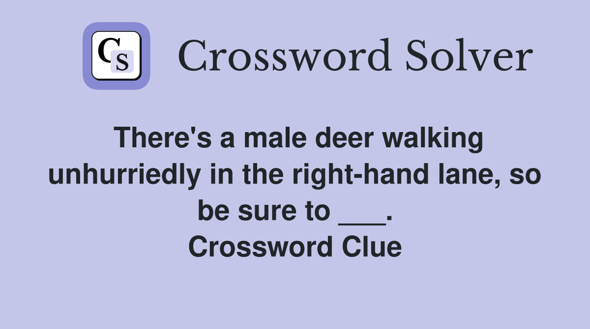 There's a male deer walking unhurriedly in the right-hand lane, so be sure to ___. Crossword Clue