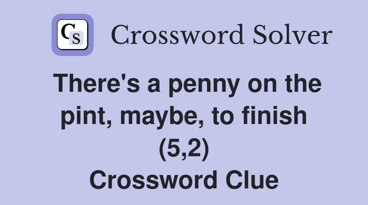 There's a penny on the pint, maybe, to finish (5,2) Crossword Clue