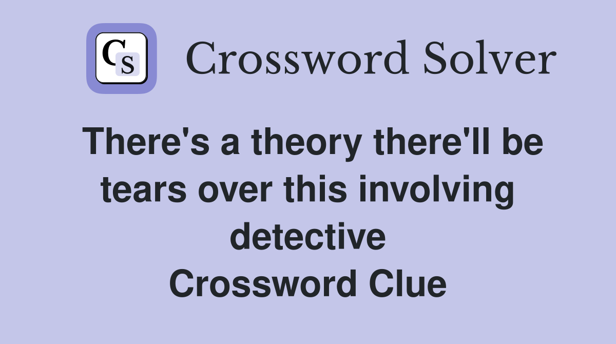 There's a theory there'll be tears over this involving detective Crossword Clue