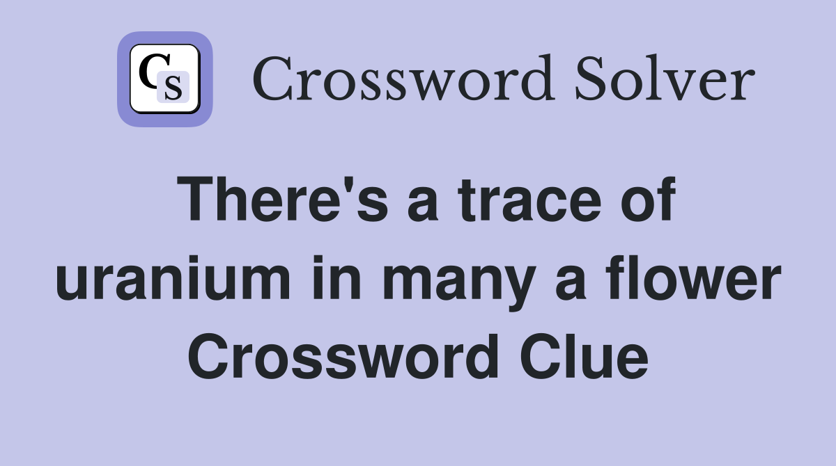 There's a trace of uranium in many a flower Crossword Clue