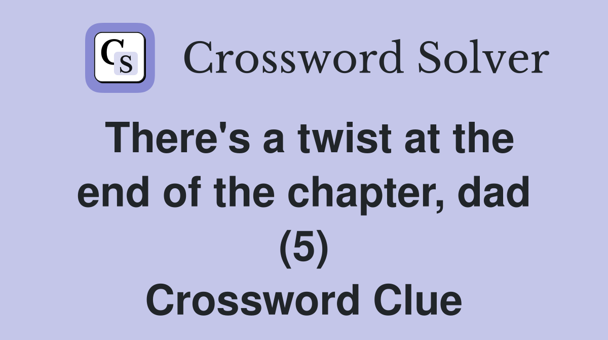There's a twist at the end of the chapter, dad (5) Crossword Clue