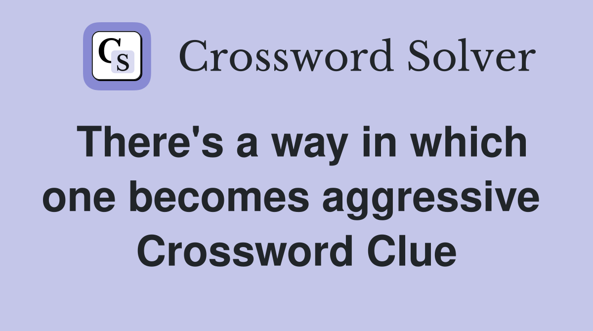 There's a way in which one becomes aggressive  Crossword Clue