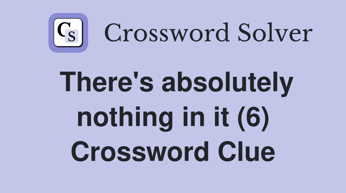 There's absolutely nothing in it (6) Crossword Clue