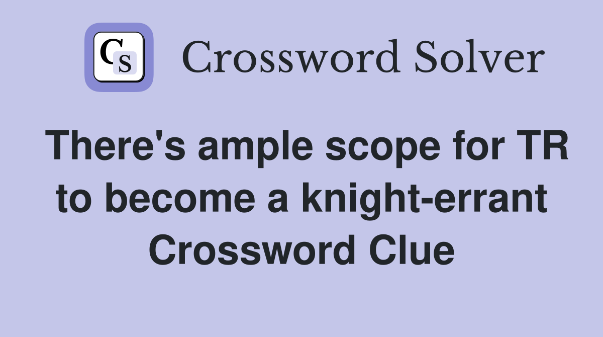There's ample scope for TR to become a knight-errant Crossword Clue