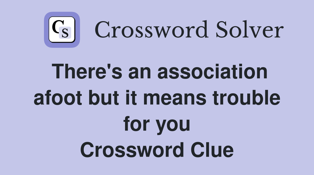 There's an association afoot but it means trouble for you Crossword Clue