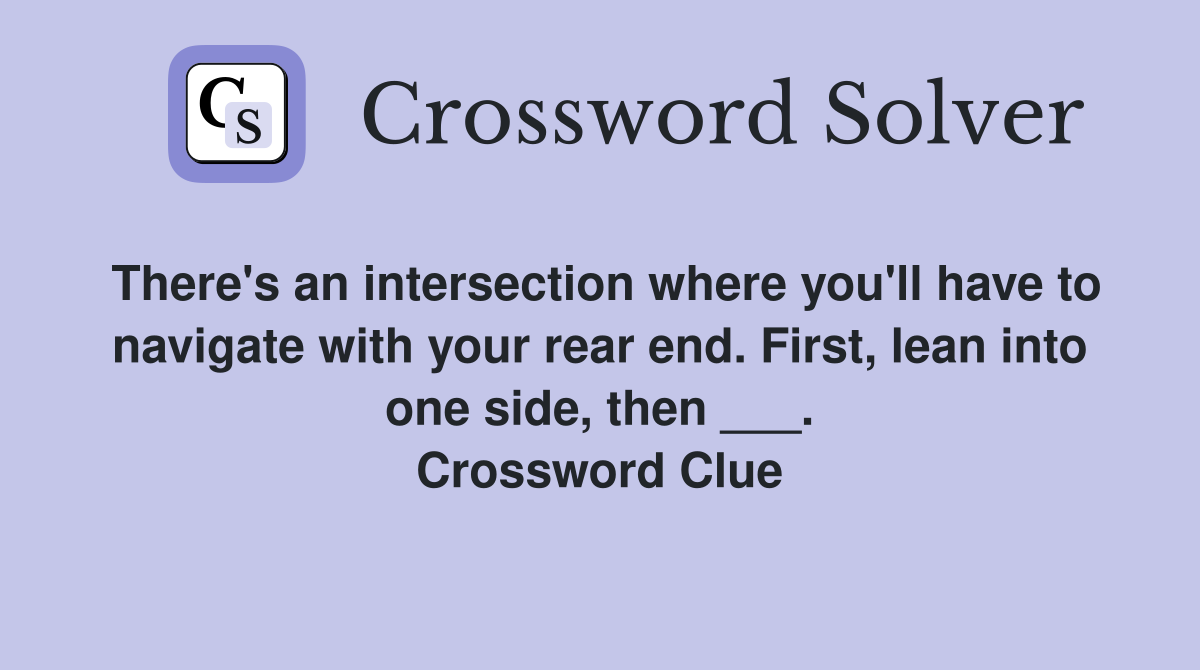 There's an intersection where you'll have to navigate with your rear end. First, lean into one side, then ___. Crossword Clue