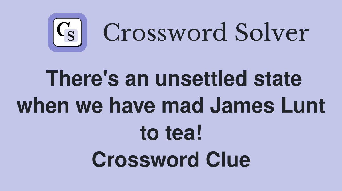 There's an unsettled state when we have mad James Lunt to tea! Crossword Clue