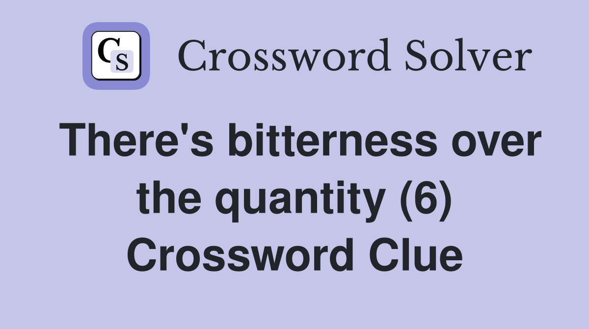 There's bitterness over the quantity (6) Crossword Clue