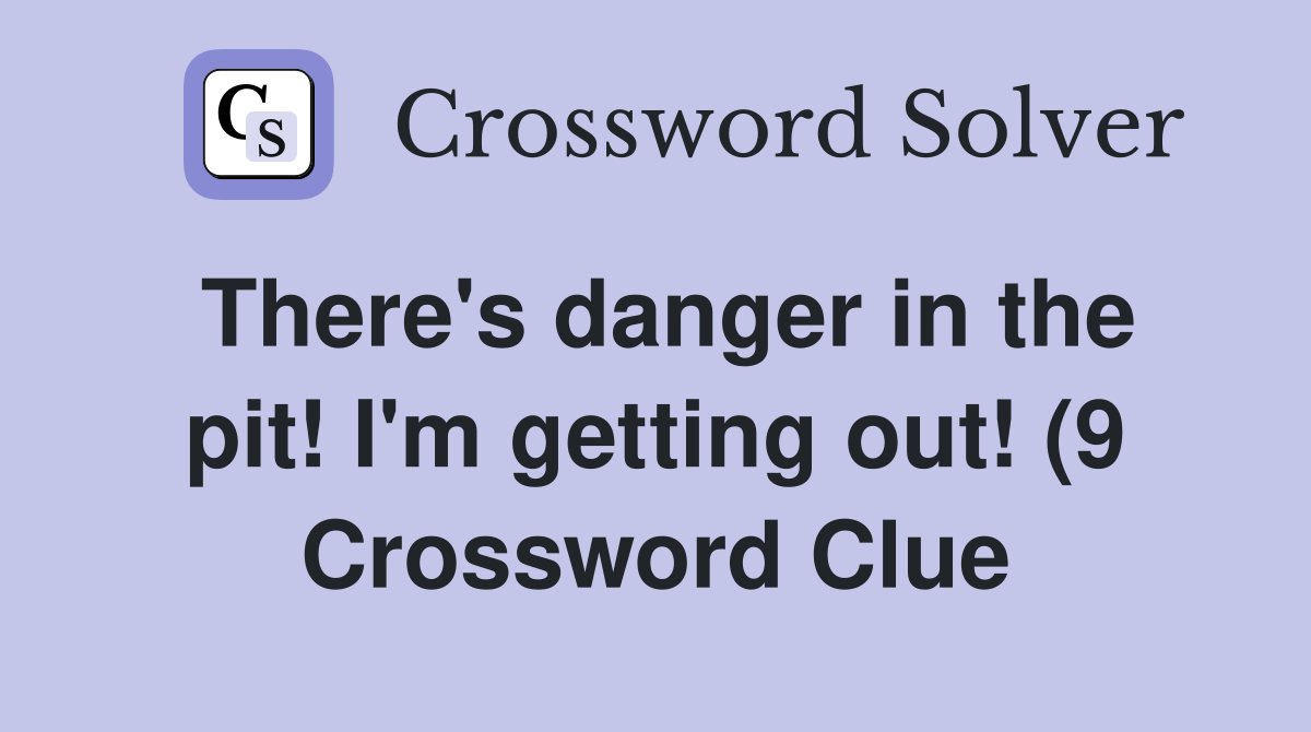 There #39 s danger in the pit I #39 m getting out (9) Crossword Clue There #39 s danger in the pit I #39 m getting out (9) Crossword Clue