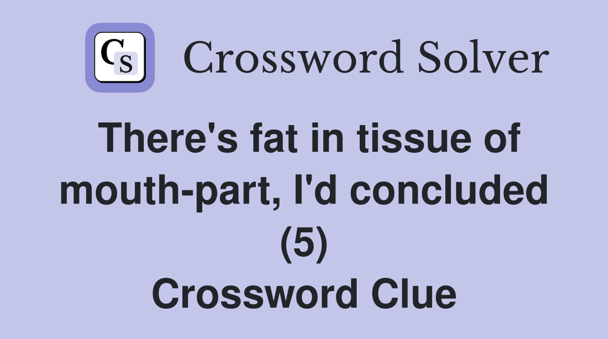 There's fat in tissue of mouth-part, I'd concluded (5) Crossword Clue