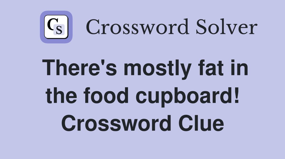 There's mostly fat in the food cupboard! Crossword Clue