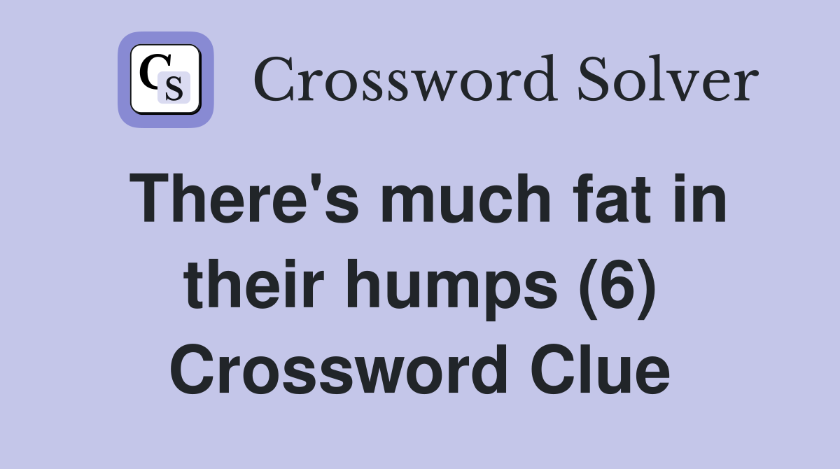 There's much fat in their humps (6) Crossword Clue