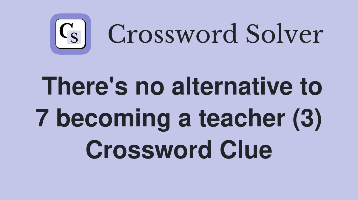 There's no alternative to 7 becoming a teacher (3) Crossword Clue