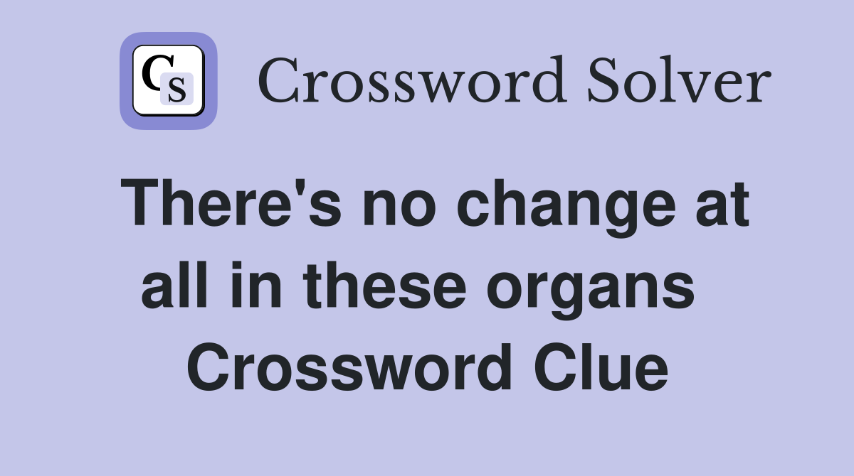 There's no change at all in these organs  Crossword Clue