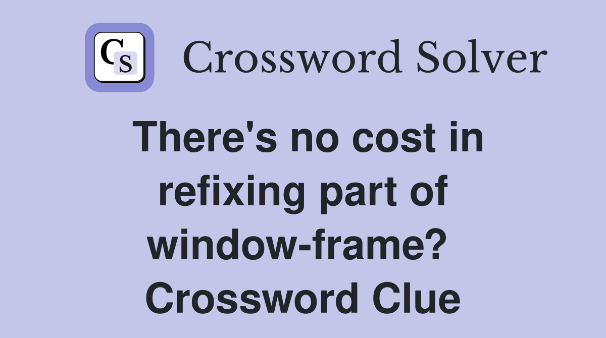 There's no cost in refixing part of window-frame?  Crossword Clue