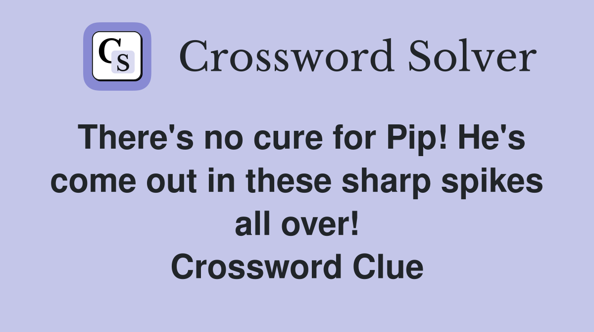 There's no cure for Pip! He's come out in these sharp spikes all over! Crossword Clue