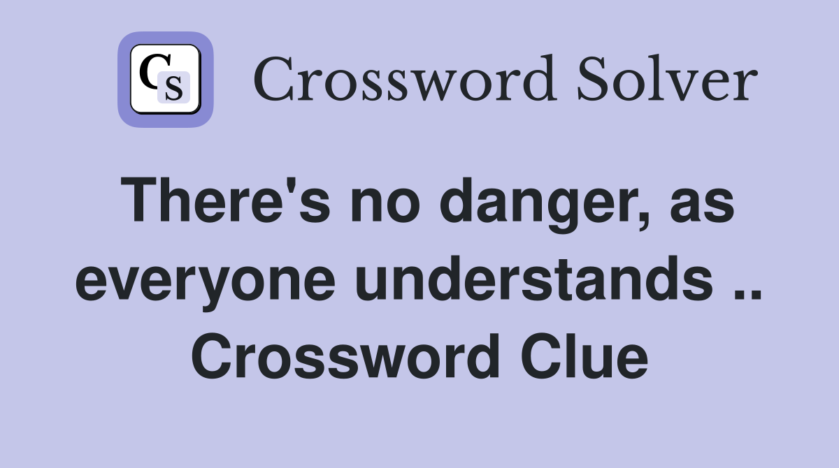 There's no danger, as everyone understands .. Crossword Clue