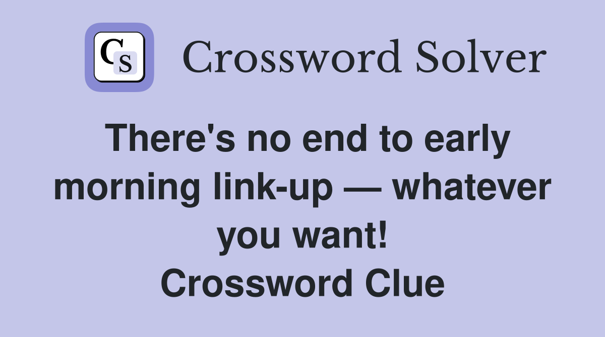 There's no end to early morning link-up — whatever you want! Crossword Clue