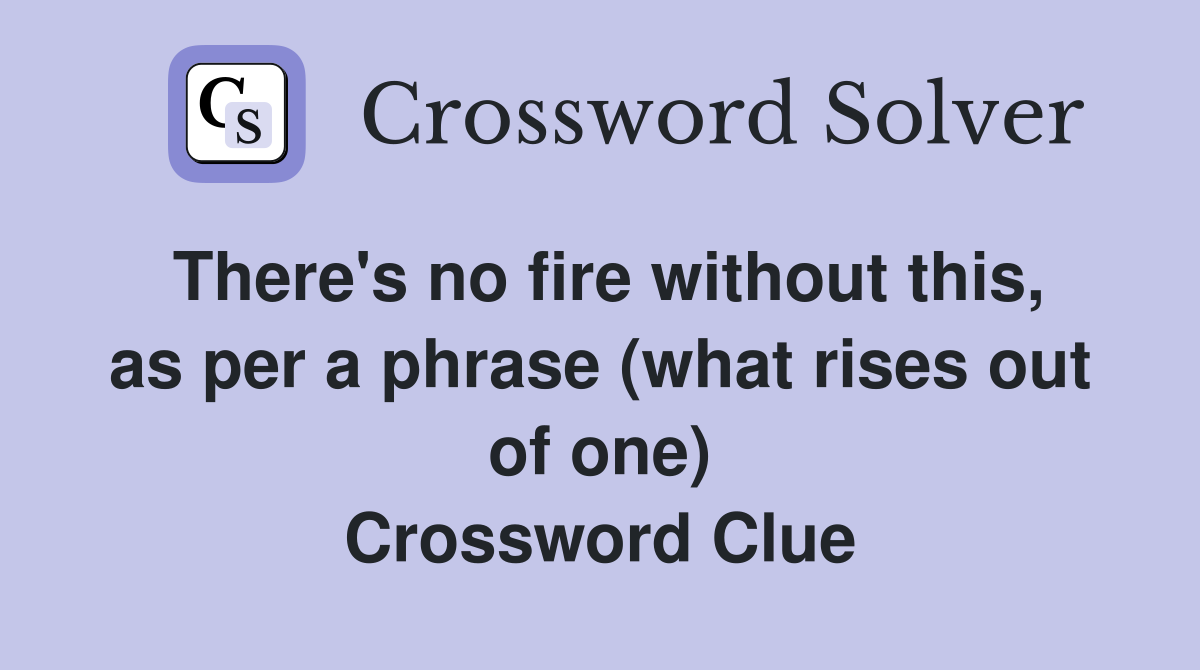 There's no fire without this, as per a phrase (what rises out of one) Crossword Clue