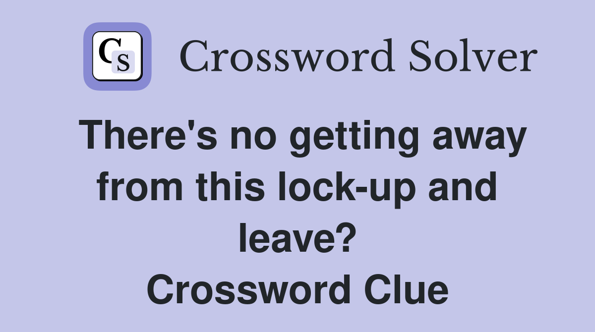 There's no getting away from this lock-up and leave? Crossword Clue